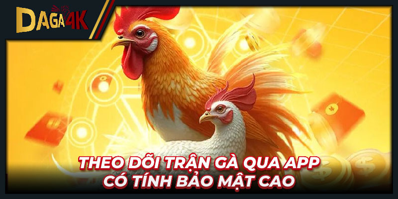 Theo dõi trận gà qua app có tính bảo mật cao